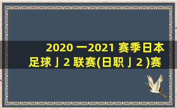 2020 一2021 赛季日本足球亅2 联赛(日职亅2 )赛程资料